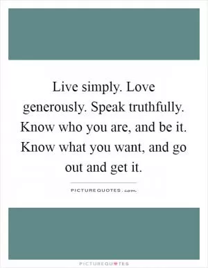 Live simply. Love generously. Speak truthfully. Know who you are, and be it. Know what you want, and go out and get it Picture Quote #1