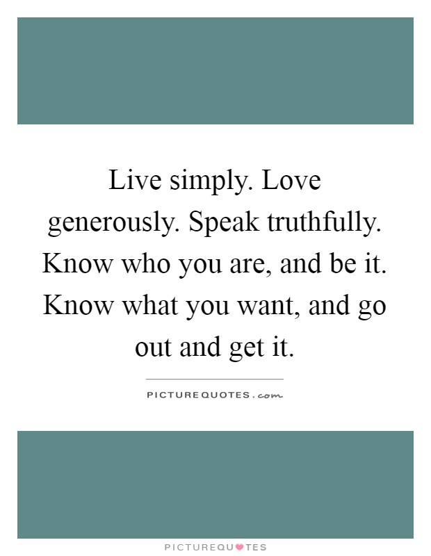 Live simply. Love generously. Speak truthfully. Know who you are, and be it. Know what you want, and go out and get it Picture Quote #1
