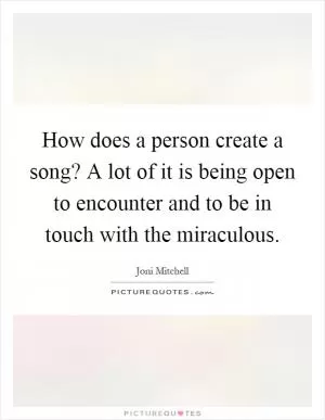 How does a person create a song? A lot of it is being open to encounter and to be in touch with the miraculous Picture Quote #1