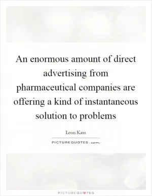 An enormous amount of direct advertising from pharmaceutical companies are offering a kind of instantaneous solution to problems Picture Quote #1