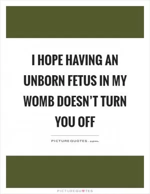 I hope having an unborn fetus in my womb doesn’t turn you off Picture Quote #1