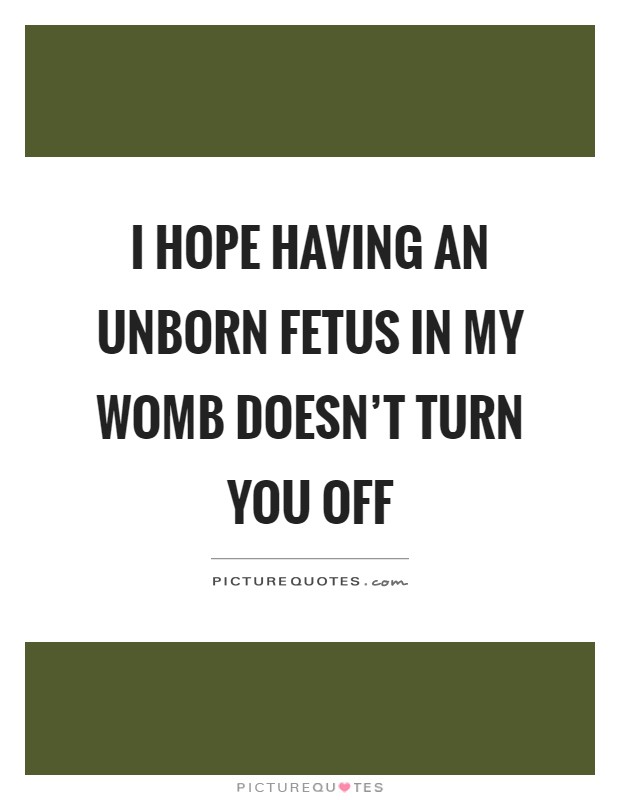I hope having an unborn fetus in my womb doesn't turn you off Picture Quote #1
