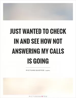 Just wanted to check in and see how not answering my calls is going Picture Quote #1