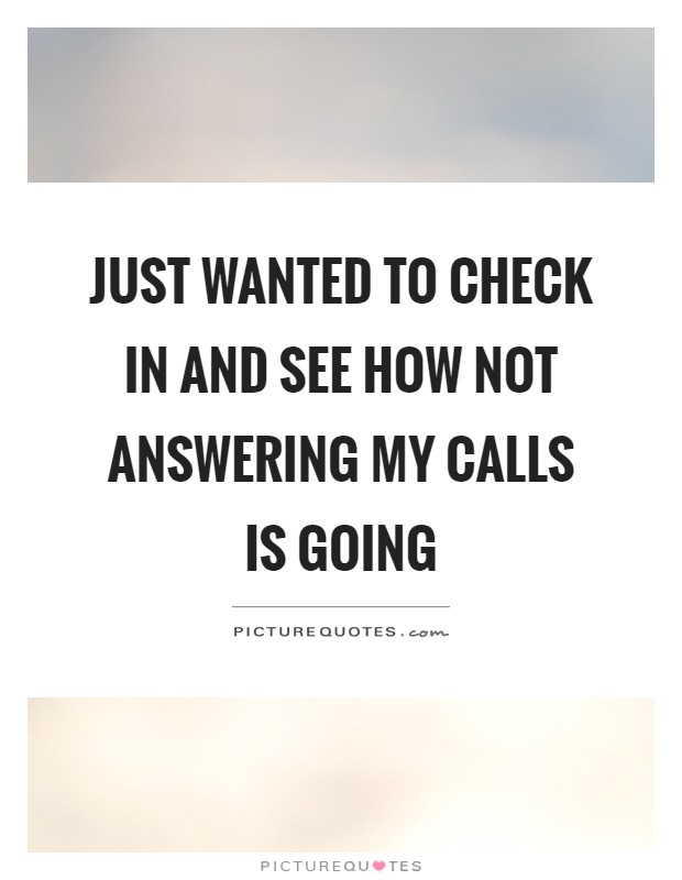 Just wanted to check in and see how not answering my calls is going Picture Quote #1