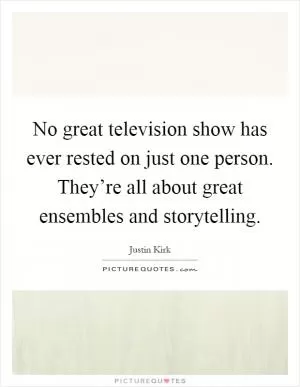 No great television show has ever rested on just one person. They’re all about great ensembles and storytelling Picture Quote #1
