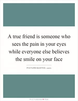 A true friend is someone who sees the pain in your eyes while everyone else believes the smile on your face Picture Quote #1