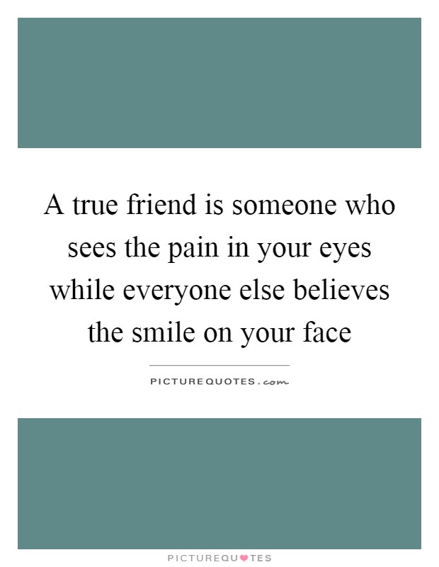 A true friend is someone who sees the pain in your eyes while everyone else believes the smile on your face Picture Quote #1