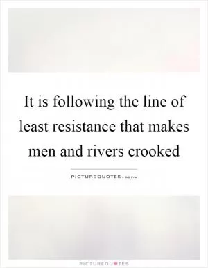 It is following the line of least resistance that makes men and rivers crooked Picture Quote #1