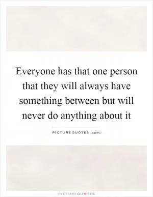 Everyone has that one person that they will always have something between but will never do anything about it Picture Quote #1
