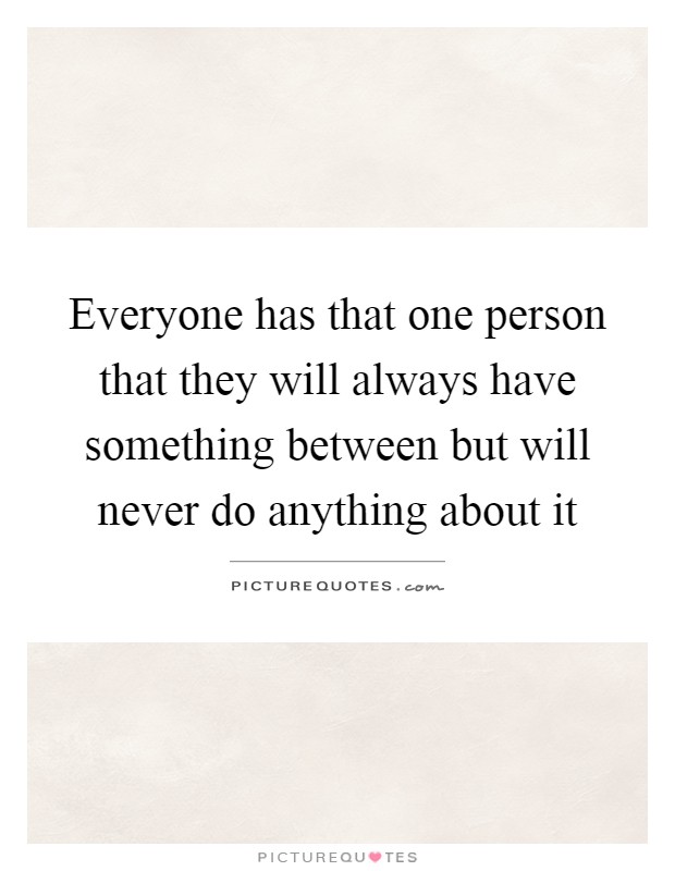 Everyone has that one person that they will always have something between but will never do anything about it Picture Quote #1