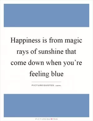 Happiness is from magic rays of sunshine that come down when you’re feeling blue Picture Quote #1