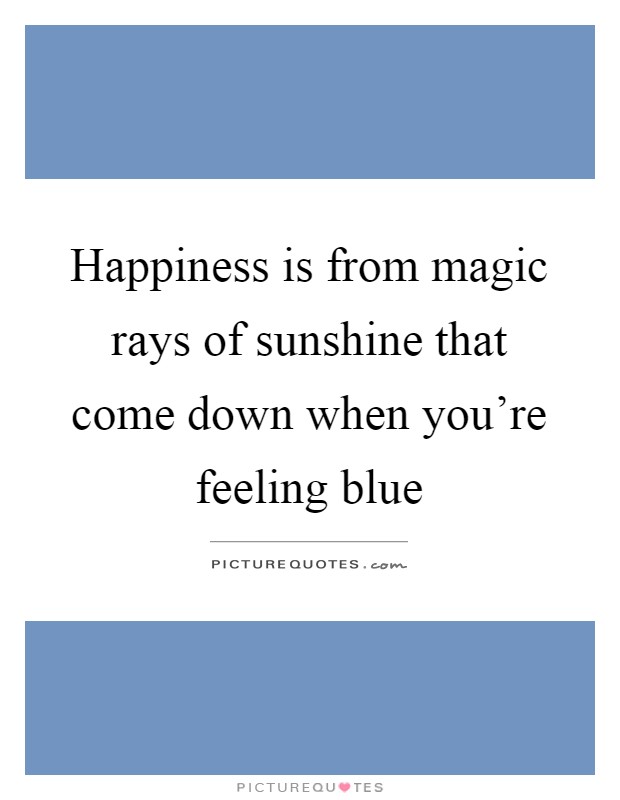 Happiness is from magic rays of sunshine that come down when you're feeling blue Picture Quote #1