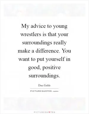 My advice to young wrestlers is that your surroundings really make a difference. You want to put yourself in good, positive surroundings Picture Quote #1