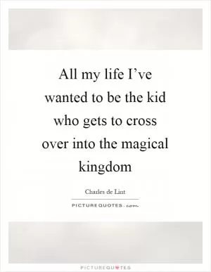 All my life I’ve wanted to be the kid who gets to cross over into the magical kingdom Picture Quote #1
