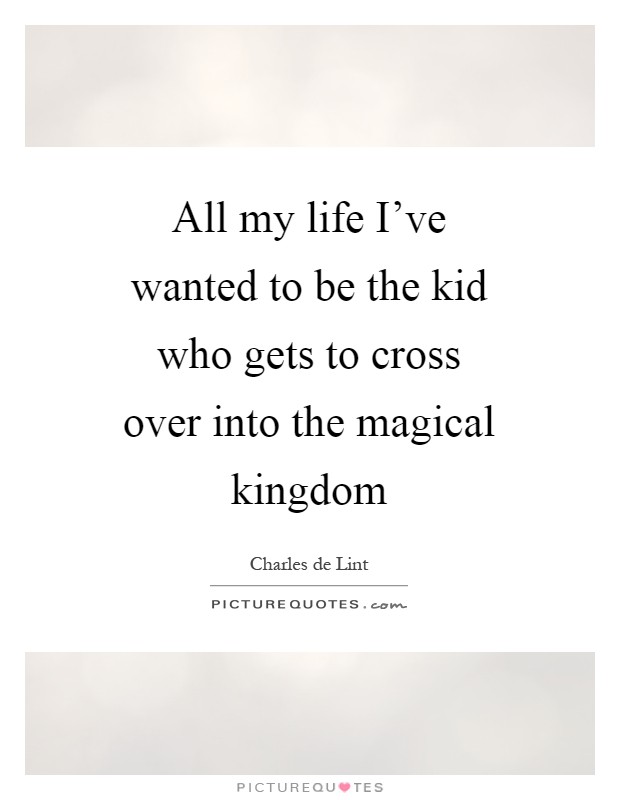 All my life I've wanted to be the kid who gets to cross over into the magical kingdom Picture Quote #1
