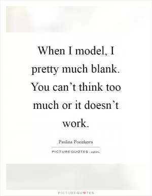 When I model, I pretty much blank. You can’t think too much or it doesn’t work Picture Quote #1