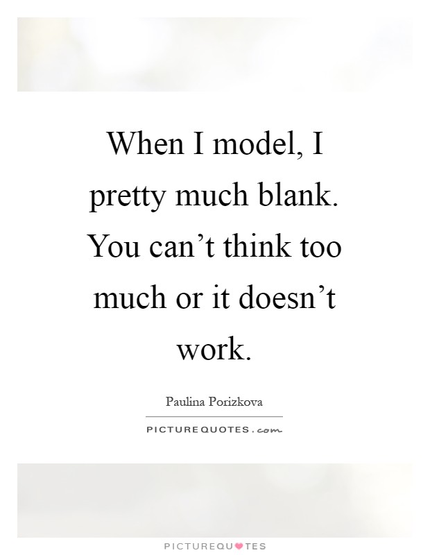 When I model, I pretty much blank. You can't think too much or it doesn't work Picture Quote #1