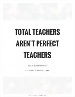Total teachers aren’t perfect teachers Picture Quote #1