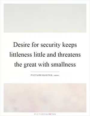Desire for security keeps littleness little and threatens the great with smallness Picture Quote #1