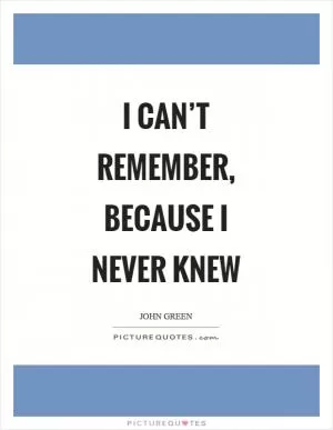 I can’t remember, because I never knew Picture Quote #1