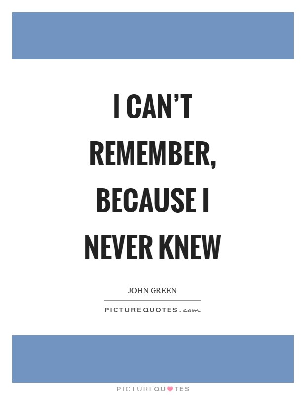 I can't remember, because I never knew Picture Quote #1
