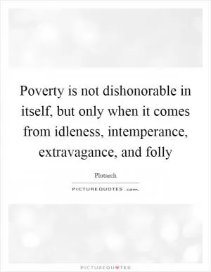 Poverty is not dishonorable in itself, but only when it comes from idleness, intemperance, extravagance, and folly Picture Quote #1