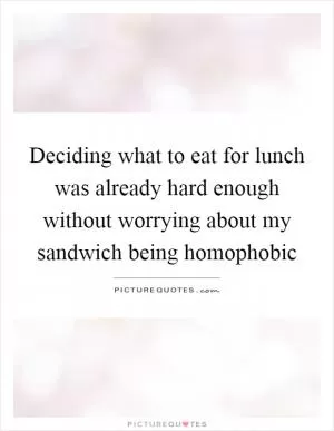 Deciding what to eat for lunch was already hard enough without worrying about my sandwich being homophobic Picture Quote #1