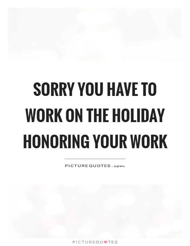 Sorry you have to work on the holiday honoring your work Picture Quote #1