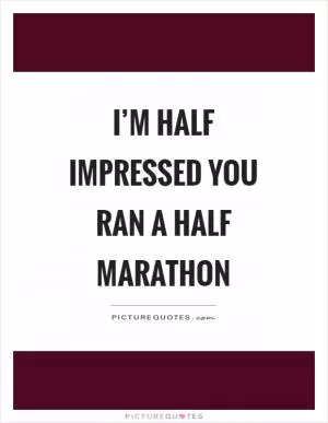 I’m half impressed you ran a half marathon Picture Quote #1