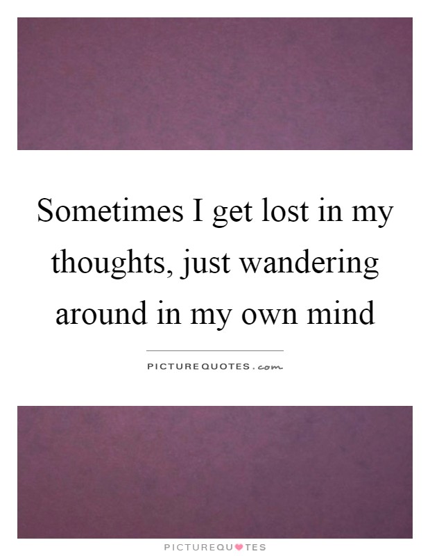 Sometimes I get lost in my thoughts, just wandering around in my own mind Picture Quote #1