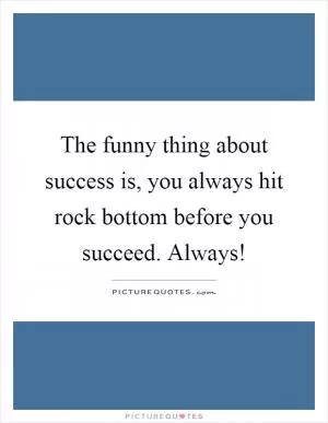 The funny thing about success is, you always hit rock bottom before you succeed. Always! Picture Quote #1