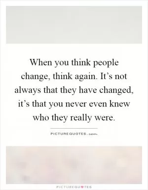 When you think people change, think again. It’s not always that they have changed, it’s that you never even knew who they really were Picture Quote #1