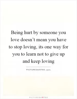 Being hurt by someone you love doesn’t mean you have to stop loving, its one way for you to learn not to give up and keep loving Picture Quote #1