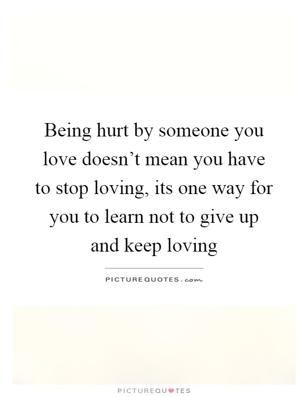 Being hurt by someone you love doesn't mean you have to stop loving, its one way for you to learn not to give up and keep loving Picture Quote #1