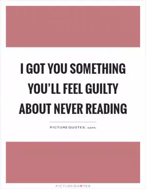 I got you something you’ll feel guilty about never reading Picture Quote #1