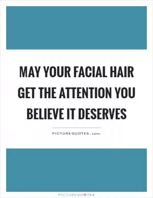May your facial hair get the attention you believe it deserves Picture Quote #1