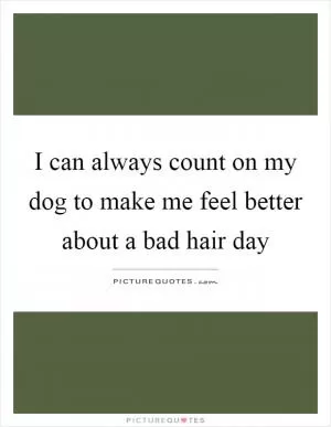 I can always count on my dog to make me feel better about a bad hair day Picture Quote #1