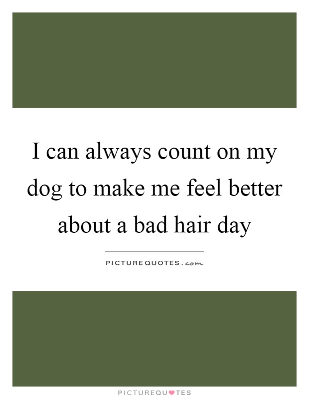 I can always count on my dog to make me feel better about a bad hair day Picture Quote #1