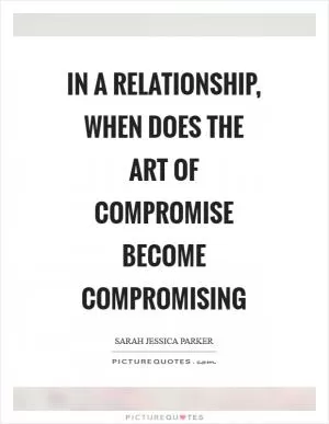 In a relationship, when does the art of compromise become compromising Picture Quote #1