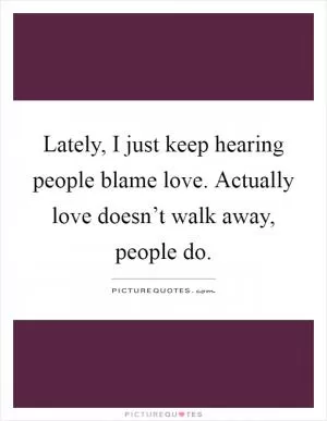 Lately, I just keep hearing people blame love. Actually love doesn’t walk away, people do Picture Quote #1
