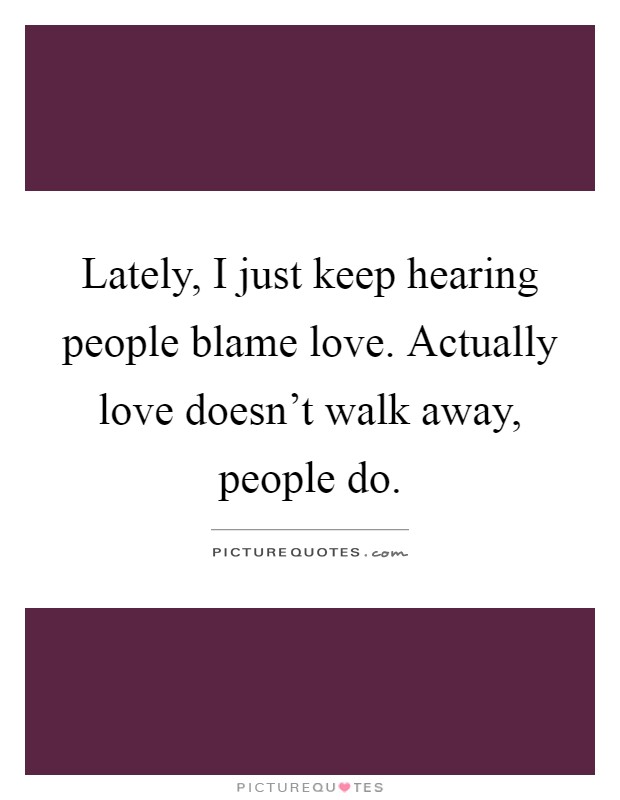 Lately, I just keep hearing people blame love. Actually love doesn't walk away, people do Picture Quote #1