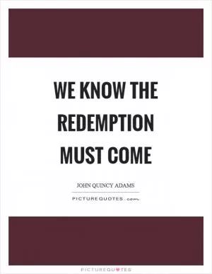 We know the redemption must come Picture Quote #1