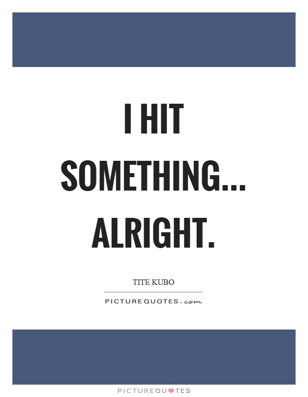 I hit something... alright Picture Quote #1