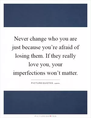 Never change who you are just because you’re afraid of losing them. If they really love you, your imperfections won’t matter Picture Quote #1
