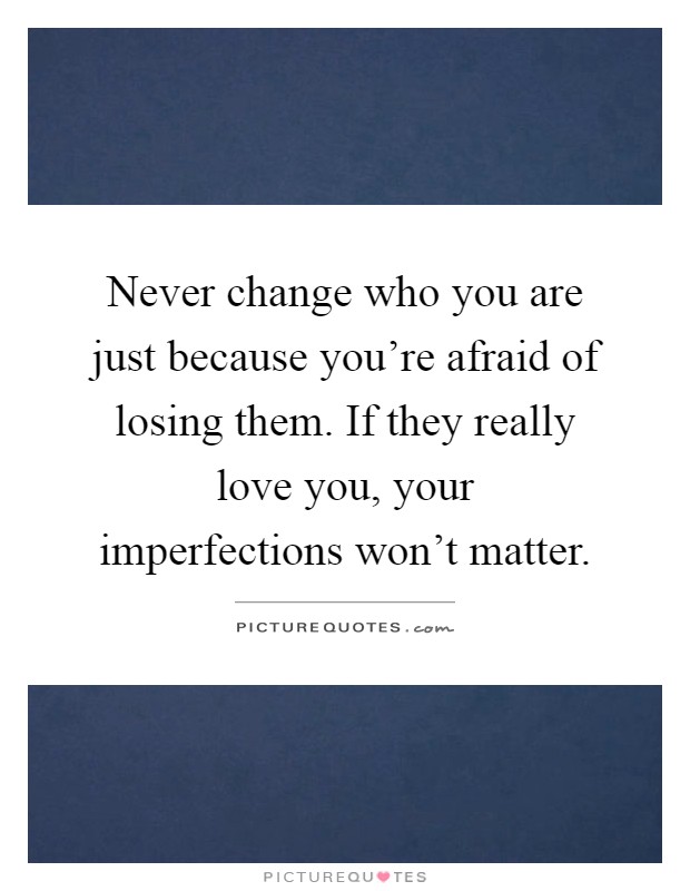 Never change who you are just because you're afraid of losing them. If they really love you, your imperfections won't matter Picture Quote #1
