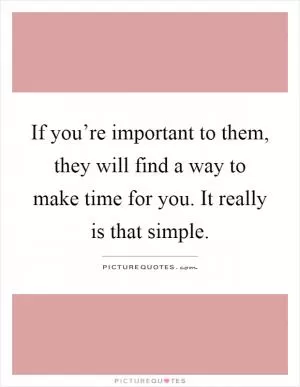 If you’re important to them, they will find a way to make time for you. It really is that simple Picture Quote #1