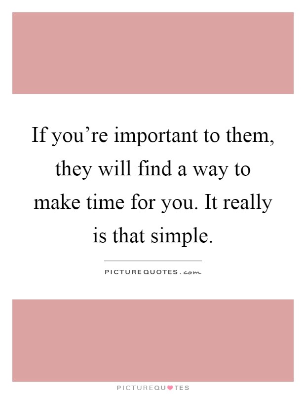 If you're important to them, they will find a way to make time for you. It really is that simple Picture Quote #1