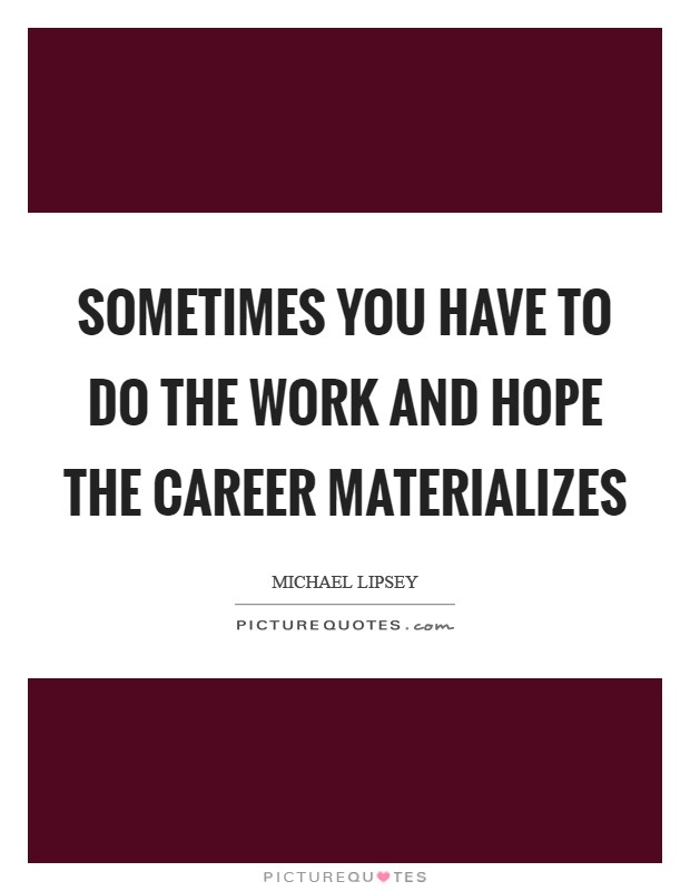 Sometimes you have to do the work and hope the career materializes Picture Quote #1