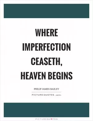 Where imperfection ceaseth, heaven begins Picture Quote #1