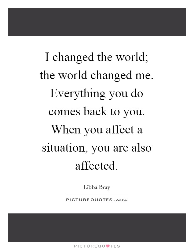 I changed the world; the world changed me. Everything you do comes back to you. When you affect a situation, you are also affected Picture Quote #1